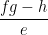 \dfrac{fg - h} {e}