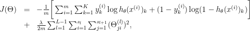 \displaystyle \begin{array}{rcl} J(\Theta) & = & -\frac{1}{m} \bigg[\sum _{i=1}^m \sum_{k=1}^K y_k^{(i)} \log h_{\theta}(x^{(i)})_k + (1-y_k^{(i)})\log(1 - h_{\theta}(x^{(i)})_k) \bigg] \\ & + & \frac{\lambda}{2m} \sum_{l=1}^{L-1} \sum _{i=1}^{s_l} \sum _{j=1}^{s_{l+1}}(\Theta _{ji}^{(l)})^2, \end{array} 