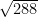 \sqrt{288}