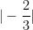 | -\dfrac{2}{3}|