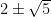  {2 \pm \sqrt {5} } 