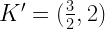 K'= ( \frac{3}{2}, 2 )