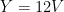 Y = 12 V
