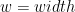 w = width