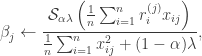 \begin{aligned} \beta_j \leftarrow \dfrac{\mathcal{S}_{\alpha \lambda} \left( \frac{1}{n}\sum_{i=1}^n r_i^{(j)}x_{ij} \right)}{\frac{1}{n}\sum_{i=1}^n x_{ij}^2 + (1-\alpha)\lambda}, \end{aligned}