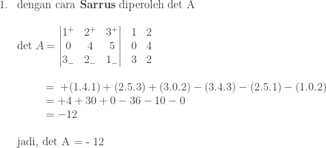\begin{array}{ll}\\ 1.&\textrm{dengan cara \textbf{Sarrus} diperoleh det A}\\ &\\ &\textrm{det}\: A=\begin{matrix} \begin{vmatrix} 1^{+} & 2^{+} & 3^{+}\\ 0 & 4 & 5\\ 3_{-} & 2_{-} & 1_{-} \end{vmatrix}&\begin{matrix} 1 & 2\\ 0 & 4\\ 3 & 2 \end{matrix} \end{matrix}\: \\ &\\ &\quad\quad \: \, \, =\: +(1.4.1)+(2.5.3)+(3.0.2)-(3.4.3)-(2.5.1)-(1.0.2)\\ &\quad\quad \: \, \, =+4+30+0-36-10-0\\ &\quad\quad\: \, \, =-12\\ &\\ &\textrm{jadi, det A = - 12} \end{array}