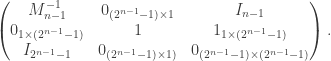 \left( \begin{matrix} M_{n-1}^{-1} & 0_{(2^{n-1}-1) \times 1} & I_{n-1} \\ 0_{1 \times (2^{n-1}-1)} & 1 & 1_{1 \times (2^{n-1}-1)} \\ I_{2^{n-1}-1} & 0_{(2^{n-1}-1) \times 1)} & 0_{(2^{n-1}-1) \times (2^{n-1}-1)} \end{matrix} \right). 