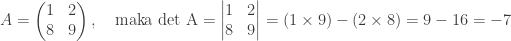 A=\begin{pmatrix} 1 & 2\\ 8 & 9 \end{pmatrix},\quad \textrm{maka det A} = \begin{vmatrix} 1 & 2\\ 8 & 9 \end{vmatrix}=(1\times 9) -(2\times 8)=9-16=-7