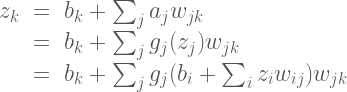 \Large{\begin{array}{rcl} z_k &=& b_k + \sum_j a_jw_{jk} \  &=& b_k + \sum_j g_j(z_j)w_{jk} \  &=& b_k + \sum_j g_j(b_i + \sum_i z_i w_{ij})w_{jk}\end{array}}