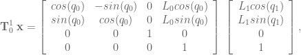 \textbf{T}^1_0 \; \textbf{x} = \left[ \begin{array}{cccc} cos(q_0) & -sin(q_0) & 0 & L_0 cos(q_0) \\ sin(q_0) & cos(q_0) & 0 & L_0 sin(q_0)\\ 0 & 0 & 1 & 0 \\ 0 & 0 & 0 & 1 \end{array} \right] \; \left[ \begin{array}{c} L_1 cos(q_1) \\ L_1 sin(q_1) \\ 0 \\ 1 \end{array} \right],