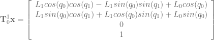 \textbf{T}^1_0 \textbf{x} = \left[ \begin{array}{c} L_1 cos(q_0) cos(q_1) - L_1 sin(q_0) sin(q_1) + L_0 cos(q_0) \\ L_1 sin(q_0) cos(q_1) + L_1 cos(q_0) sin(q_1) + L_0 sin(q_0) \\ 0 \\ 1 \end{array} \right]