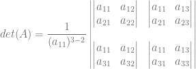 det(A) = \dfrac{1}{(a_{11})^{3-2}} \begin{vmatrix} \begin{vmatrix} a_{11} &  a_{12}\\ a_{21} & a_{22} \end{vmatrix} & \begin{vmatrix} a_{11} &  a_{13}\\ a_{21} & a_{23} \end{vmatrix}\\ &\\ \begin{vmatrix} a_{11}  & a_{12}\\ a_{31} & a_{32} \end{vmatrix} & \begin{vmatrix} a_{11}  & a_{13}\\ a_{31} & a_{33} \end{vmatrix} \end{vmatrix}