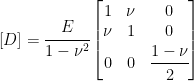  \left [ D \right ] =  \cfrac{E}{1-\nu^2}   \begin{bmatrix}    1 & \nu & 0 \\   \nu & 1 & 0 \\    0 & 0 & \cfrac{1-\nu}{2}   \end{bmatrix} 