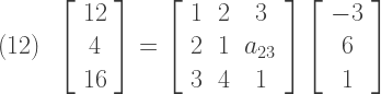 (12)\,\,\,\left[ \begin{array} {c} 12 \\ 4 \\ 16 \end{array} \right] = \left[ \begin{array} {ccc} 1 & 2 & 3 \\ 2 & 1 & a_{23} \\ 3 & 4 & 1 \end{array} \right] \left[ \begin{array} {c} -3 \\ 6 \\ 1 \end{array} \right]