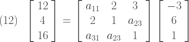 (12)\,\,\,\left[ \begin{array} {c} 12 \\ 4 \\ 16 \end{array} \right] = \left[ \begin{array} {ccc} a_{11} & 2 & 3 \\ 2 & 1 & a_{23} \\ a_{31} & a_{23} & 1 \end{array} \right] \left[ \begin{array} {c} -3 \\ 6 \\ 1 \end{array} \right]