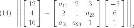 (14)\,\,\,\left|\left|\left[ \begin{array} {c} 12 \\ 4 \\ 16 \end{array} \right] - \left[ \begin{array} {ccc} a_{11} & 2 & 3 \\ 2 & 1 & a_{23} \\ a_{31} & a_{23} & 1 \end{array} \right] \left[ \begin{array} {c} -3 \\ 6 \\ 1 \end{array} \right]\right|\right|_{2}