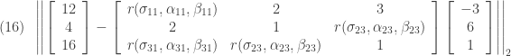 (16)\,\,\,\left|\left|\left[ \begin{array} {c} 12 \\ 4 \\ 16 \end{array} \right] - \left[ \begin{array} {ccc} r(\sigma_{11}, \alpha_{11}, \beta_{11}) & 2 & 3 \\ 2 & 1 & r(\sigma_{23}, \alpha_{23}, \beta_{23}) \\ r(\sigma_{31}, \alpha_{31}, \beta_{31}) & r(\sigma_{23}, \alpha_{23}, \beta_{23}) & 1 \end{array} \right] \left[ \begin{array} {c} -3 \\ 6 \\ 1 \end{array} \right]\right|\right|_{2}
