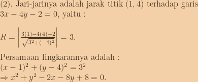 (2).\textup{ Jari-jarinya adalah jarak titik }(1,4)\textup{ terhadap garis}\\3x-4y-2=0\textup{, yaitu :}\\\\R=\left | \frac{3(1)-4(4)-2}{\sqrt{3^2+(-4)^2}} \right |=3.\\\\ \textup{Persamaan lingkarannya adalah :}\\(x-1)^2+(y-4)^2=3^2\\\Rightarrow x^2+y^2-2x-8y+8=0. 