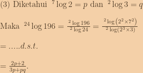 (3)\textup{ Diketahui }\:^7\log{2}=p\textup{ dan }\:^2\log{3}=q\\\\\textup{Maka }\:^{24}\log{196}=\frac{\:^2\log{196}}{\:^2\log{24}}=\frac{\:^2\log\left ( 2^2\times 7^2 \right )}{\:^2\log\left ( 2^3\times 3 \right )}\\\\=.....d.s.t.\\\\=\frac{2p+2}{3p+pq}. 