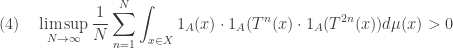 (4) \ \ \  \displaystyle \limsup_{N\rightarrow \infty} \frac 1N \sum_{n=1}^N \int_{x\in X} 1_A(x) \cdot 1_A(T^n(x) \cdot 1_A(T^{2n}(x)) d\mu(x) > 0