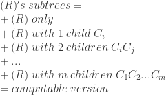 (R)'s \; subtrees = \\  +(R) \; only \\  +(R) \; with \; 1 \; child \; C_i\\  +(R) \; with \; 2 \; children \; C_i C_j \\  +... \\  +(R) \; with \; m \; children \; C_1 C_2 ... C_m \\  = computable \; version  