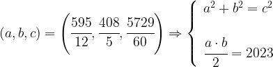 (a,b,c)=\left (\cfrac{595}{12},\cfrac{408}{5},\cfrac{5729}{60} \right ) \Rightarrow \left \{ \begin{array}{l} a^2+b^2=c^2 \\ \\ \cfrac{a \cdot b}{2}=2023 \end{array} \right.