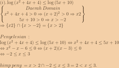 (i).\log\left ( x^2+4x+4 \right )\leq \log\left ( 5x+10 \right )\\\begin{Bmatrix} Daerah\:Domain\\x^2+4x+4>0\Rightarrow (x+2)^2>0\Rightarrow x2 \\ 5x+10>0\Rightarrow x>-2 \end{Bmatrix}\\\Rightarrow \left \{ x2 \right \}\cap \left \{ x>-2 \right \}=\left \{ x>2 \right \}\\\\Penyelesian\::\\\log\left ( x^2+4x+4 \right )\leq \log\left ( 5x+10 \right )\Leftrightarrow x^2+4x+4\leq 5x+10\\\Leftrightarrow x^2-x-6\leq 0\Leftrightarrow (x+2)(x-3)\leq 0\\\Leftrightarrow -2\leq x\leq 3\\\\himp\:peny\:={x>2}\cap {-2\leq x\leq 3}={2<x\leq 3}. 