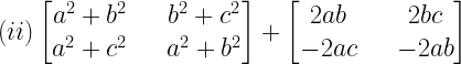 (ii)begin{bmatrix} { a }^{ 2 }+{ b }^{ 2 } & quad { b }^{ 2 }+{ c }^{ 2 } \ { a }^{ 2 }+{ c }^{ 2 } & quad { a }^{ 2 }+{ b }^{ 2 } end{bmatrix}+begin{bmatrix} 2ab & quad 2bc \ -2ac & quad -2ab end{bmatrix}