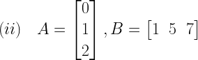 (ii)quad A=left[ begin{matrix} 0 \ 1 \ 2 end{matrix} right] ,B=left[ begin{matrix} 1 & 5 & 7 end{matrix} right] 