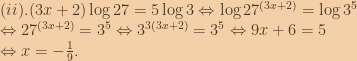 (ii).(3x+2)\log{27}=5\log{3}\Leftrightarrow \log27^{(3x+2)}=\log3^5\\\Leftrightarrow 27^{(3x+2)}=3^5\Leftrightarrow 3^{3(3x+2)}=3^5\Leftrightarrow 9x+6=5\\\Leftrightarrow x=-\frac{1}{9}. 