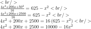 <br /> \\ \frac{4x^{2}+200x+50^{2}}{16}=625-x^{2}<br /> \\ \frac{4x^{2}+200x+2500}{16}=625-x^{2}<br /> \\ 4x^{2}+200x+2500=16\left(625-x^{2}\right)<br /> \\ 4x^{2}+200x+2500=10000-16x^{2}