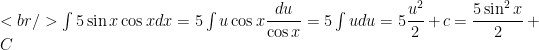 <br /> \int5\sin{x}\cos{x}dx=5\int u\cos{x}\dfrac{du}{\cos{x}}=5\int udu=5\dfrac{u^2}{2}+c=\dfrac{5\sin^2{x}}{2}+C
