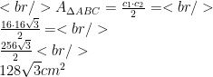<br /> A_{\Delta ABC}=\frac{c_{1}\cdot c_{2}}{2}=<br /> \\\frac{16\cdot 16\sqrt{3}}{2}=<br /> \\\frac{256\sqrt{3}}{2}<br /> \\ 128\sqrt{3} cm^{2}