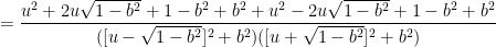 = \displaystyle \frac{u^2 + 2u\sqrt{1-b^2} + 1 - b^2 + b^2 + u^2 - 2u\sqrt{1-b^2} + 1 - b^2 + b^2}{([u - \sqrt{1-b^2}]^2 +b^2)([u + \sqrt{1-b^2}]^2 +b^2)}