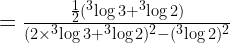 = \frac{\frac{1}{2}( ^3\log 3 + ^3\log 2)}{(2 \times ^3\log 3 +^3\log 2)^2-(^3\log2)^2} 