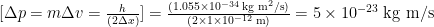 [\Delta p = m\Delta v = \frac{h}{(2 \Delta x )}] = \frac{(1.055 \times 10^{-34} \;\text{kg m}^2/\text{s})}{(2 \times 1 \times 10^{-12} \;\text{m})} = 5 \times 10^{-23} \;\text{kg m/s}