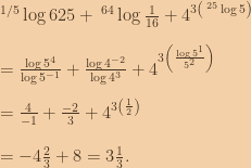 \:^{1/5}\log{625}+\:^{64}\log{\frac{1}{16}}+4^{3\left ( \:^{25}\log{5} \right )}\\\\=\frac{\log{5^4}}{\log{5^{-1}}}+\frac{\log{4^{-2}}}{\log{4^3}}+4^{3\left ( \frac{\log{5^1}}{5^2} \right )}\\\\=\frac{4}{-1}+\frac{-2}{3}+4^{3\left ( \frac{1}{2} \right )}\\\\=-4\frac{2}{3}+8=3\frac{1}{3}. 