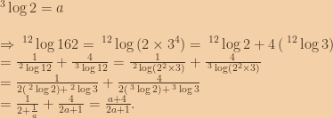 \:^3\log{2}=a\\\\\Rightarrow \:^{12}\log{162}=\:^{12}\log\left ( 2 \times 3^4 \right )=\:^{12}\log{2}+4\left ( \:^{12}\log{3} \right )\\=\frac{1}{\:^{2}\log{12}}+\frac{4}{\:^{3}\log{12}}=\frac{1}{\:^{2}\log\left ( 2^2 \times 3 \right )}+\frac{4}{\:^{3}\log\left ( 2^2 \times 3 \right )}\\=\frac{1}{2\left (\:^{2}\log{2}  \right )+\:^{2}\log{3}}+\frac{4}{2\left (\:^{3}\log{2}  \right )+\:^{3}\log{3}}\\=\frac{1}{2+\frac{1}{a}}+\frac{4}{2a+1}=\frac{a+4}{2a+1}. 