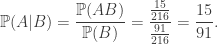 \Bbb P(A|B)=\displaystyle\frac{\Bbb P(AB)}{\Bbb P(B)}=\displaystyle\frac{\frac{15}{216}}{\frac{91}{216}}=\displaystyle\frac{15}{91}.