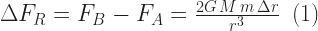 \Delta F_{R}=F_{B}-F_{A}=\frac{2G\,M\,m\,\Delta r}{r^{3}} \, \,\, (1) 