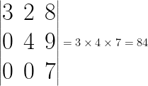 \Huge \begin{vmatrix} 3 & 2 & 8 \\ 0 & 4 & 9 \\ 0 & 0 & 7 \end{vmatrix} = 3 \times 4 \times 7 = 84 