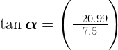 \Large{ \tan \boldsymbol{\alpha} = \Bigg(\frac{-20.99}{7.5} \Bigg)}