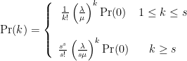 \Pr(k) = \left\{ \begin{array}{cc} \frac{1}{k!}\left(\frac{\lambda}{\mu}\right)^k\Pr(0) & 1 \le k \le s \\ \; & \; \\ \frac{s^s}{s!} \left( \frac{\lambda}{s\mu} \right) ^k \Pr(0) & k \ge s \end{array} \right. 