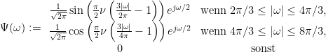 \Psi(\omega) := \begin{array}{cc}  \frac {1}{\sqrt{2\pi}} \sin\left(\frac {\pi}{2} \nu \left(\frac{3\vert \omega\vert}{2\pi} -1\right)\right) e^{j\omega/2} & \mbox{wenn } 2 \pi /3\le \vert \omega\vert \le 4 \pi /3, \\  \frac {1}{\sqrt{2\pi}} \cos\left(\frac {\pi}{2} \nu \left(\frac{3\vert \omega\vert}{4 \pi}-1\right)\right) e^{j \omega/2} & \mbox{wenn } 4 \pi /3\le \vert \omega\vert \le 8 \pi /3, \\  0 & \mbox{sonst}\end{array}
