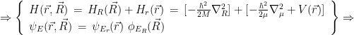 \Rightarrow \left\{ \begin{array}{l} H(\vec{r},\vec{R}) \, = \, H_R(\vec{R})+H_r(\vec{r}) \, = \, [ -\frac{\hbar^2}{2M} \nabla_R^2] + [ -\frac{\hbar^2}{2\mu} \nabla_{\mu}^2 + V(\vec{r}) ] \\  \psi_E(\vec{r},\vec{R}) \, = \, \psi_{E_r}(\vec{r}) \ \phi_{E_R}(\vec{R}) \end{array} \right\} \Rightarrow 
