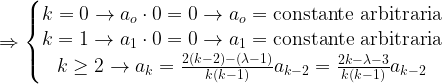 \Rightarrow \left \{ \begin{matrix} k=0 \rightarrow a_o \cdot 0=0 \rightarrow a_o= \mbox{constante arbitraria}  \\ k=1 \rightarrow a_1 \cdot 0=0 \rightarrow a_1= \mbox{constante arbitraria}  \\ k\ge 2 \rightarrow a_k=\frac{2(k-2)-(\lambda -1)}{k(k-1)}a_{k-2}=\frac{2k-\lambda -3}{k(k-1)}a_{k-2} \end{matrix}\right.