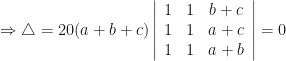 \Rightarrow \triangle = 20(a+b+c) \left| \begin{array}{ccc} 1 & 1 & b+c \\ 1 & 1 & a+c \\ 1 & 1 & a+b    \end{array} \right| = 0 