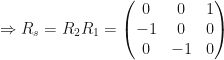 \Rightarrow R_{s}=R_{2}R_{1}=\begin{pmatrix} 0 & 0 & 1 \\ -1 & 0 & 0 \\ 0 & -1 & 0 \end{pmatrix}