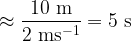 \approx \dfrac{10\text{ m}}{2\text{ ms}^{-1}}= 5\text{ s}