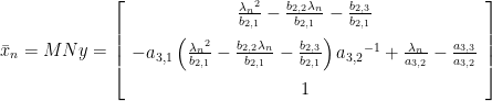 \bar{x}_{n}=MNy=\left[\begin{array}{c}  {\frac{{\lambda_{n}}^{2}}{b_{{2,1}}}}-{\frac{b_{{2,2}}\lambda_{n}}{b_{{2,1}}}}-{\frac{b_{{2,3}}}{b_{{2,1}}}}\\  \noalign{\medskip}-a_{{3,1}}\left({\frac{{\lambda_{n}}^{2}}{b_{{2,1}}}}-{\frac{b_{{2,2}}\lambda_{n}}{b_{{2,1}}}}-{\frac{b_{{2,3}}}{b_{{2,1}}}}\right){a_{{3,2}}}^{-1}+{\frac{\lambda_{n}}{a_{{3,2}}}}-{\frac{a_{{3,3}}}{a_{{3,2}}}}\\  \noalign{\medskip}1  \end{array}\right] 
